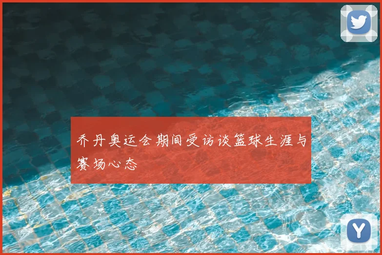 乔丹奥运会期间受访谈篮球生涯与赛场心态