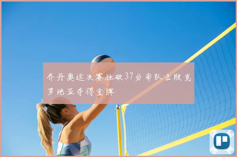 乔丹奥运决赛独砍37分率队击败克罗地亚夺得金牌