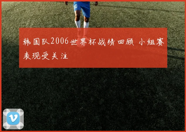 韩国队2006世界杯战绩回顾 小组赛表现受关注