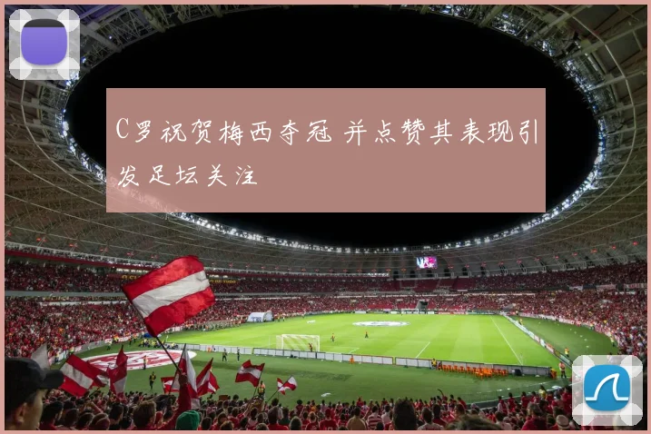 C罗祝贺梅西夺冠 并点赞其表现引发足坛关注