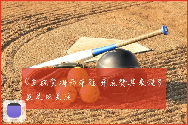 C罗祝贺梅西夺冠 并点赞其表现引发足坛关注
