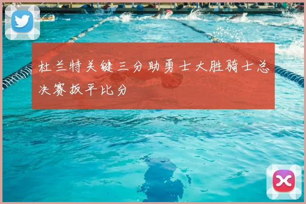 杜兰特关键三分助勇士大胜骑士总决赛扳平比分