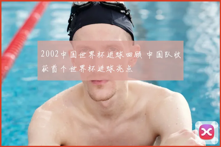 2002中国世界杯进球回顾 中国队收获首个世界杯进球亮点