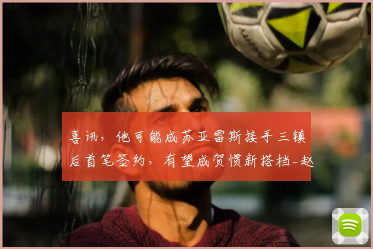 喜讯，他可能成苏亚雷斯接手三镇后首笔签约，有望成贺惯新搭档_赵剑非_山东泰山_防守