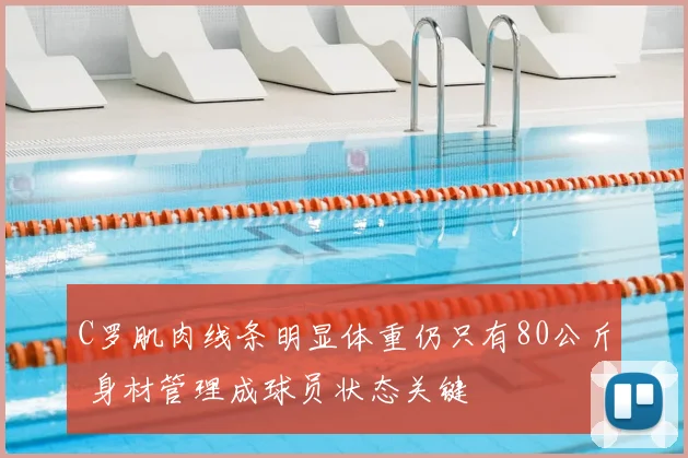 C罗肌肉线条明显体重仍只有80公斤 身材管理成球员状态关键