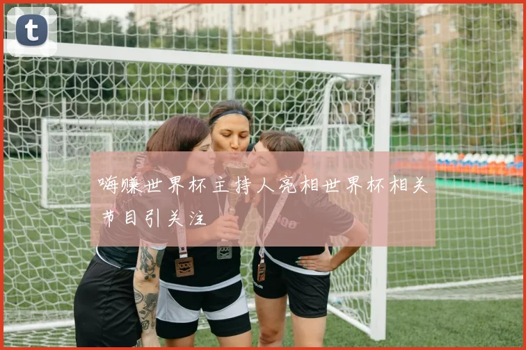 嗨赚世界杯主持人亮相世界杯相关节目引关注