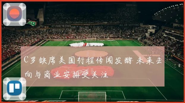 C罗缺席美国行程传闻发酵 未来去向与商业安排受关注