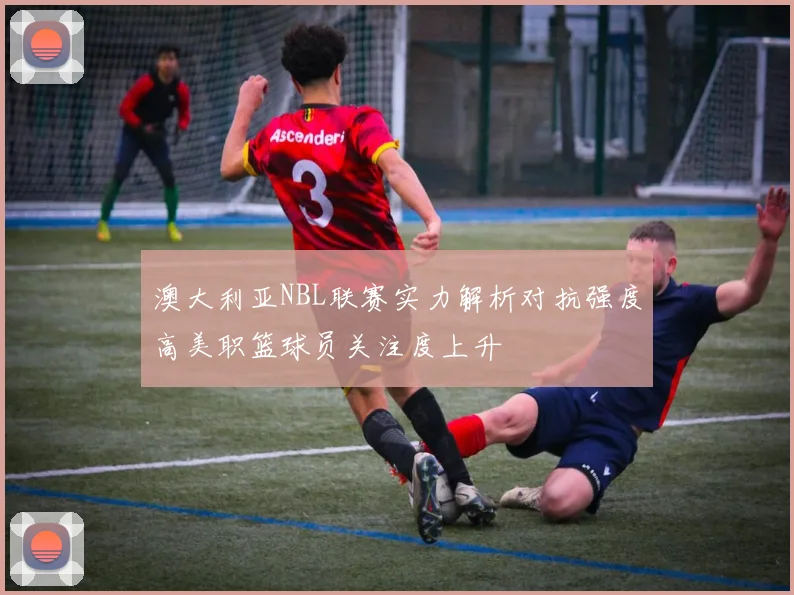 澳大利亚NBL联赛实力解析对抗强度高美职篮球员关注度上升