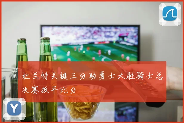 杜兰特关键三分助勇士大胜骑士总决赛扳平比分