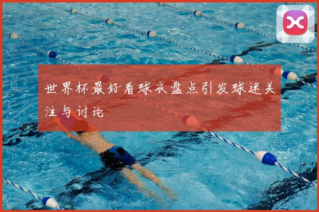 世界杯最好看球衣盘点引发球迷关注与讨论