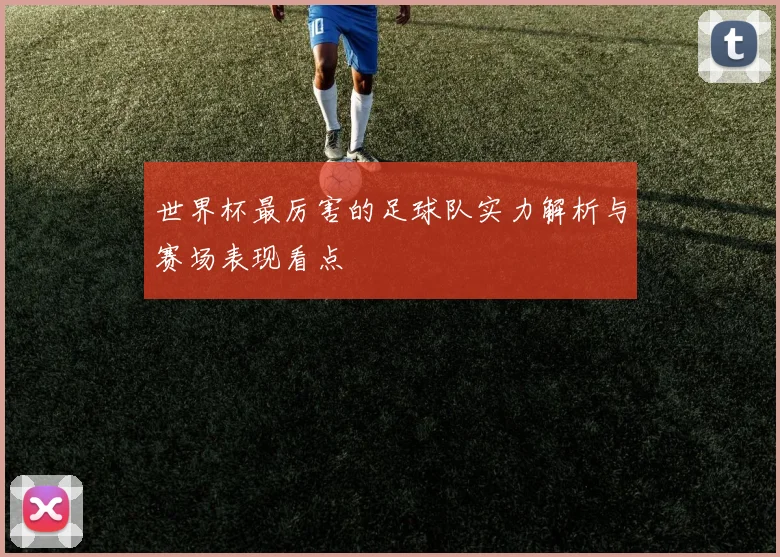世界杯最厉害的足球队实力解析与赛场表现看点