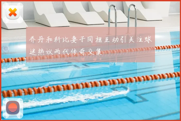 乔丹和科比妻子同框互动引关注球迷热议两代传奇交集