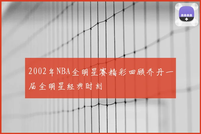 2002年NBA全明星赛精彩回顾乔丹一届全明星经典时刻