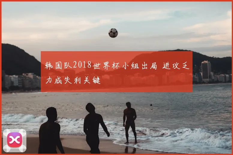 韩国队2018世界杯小组出局 进攻乏力成失利关键