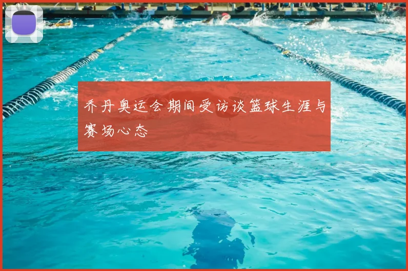 乔丹奥运会期间受访谈篮球生涯与赛场心态