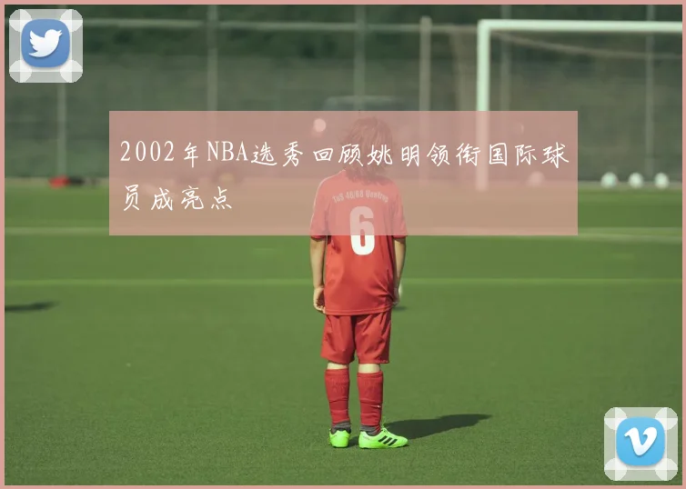 2002年NBA选秀回顾姚明领衔国际球员成亮点
