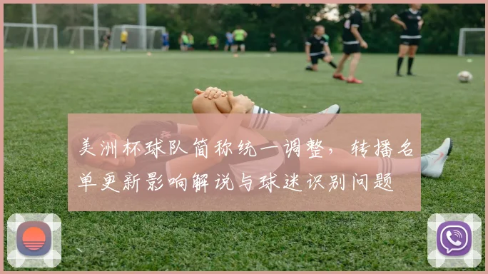 美洲杯球队简称统一调整,转播名单更新影响解说与球迷识别问题
