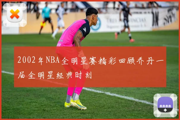 2002年NBA全明星赛精彩回顾乔丹一届全明星经典时刻