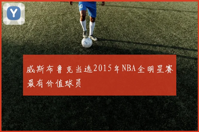 威斯布鲁克当选2015年NBA全明星赛最有价值球员