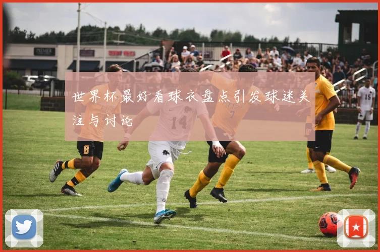 世界杯最好看球衣盘点引发球迷关注与讨论