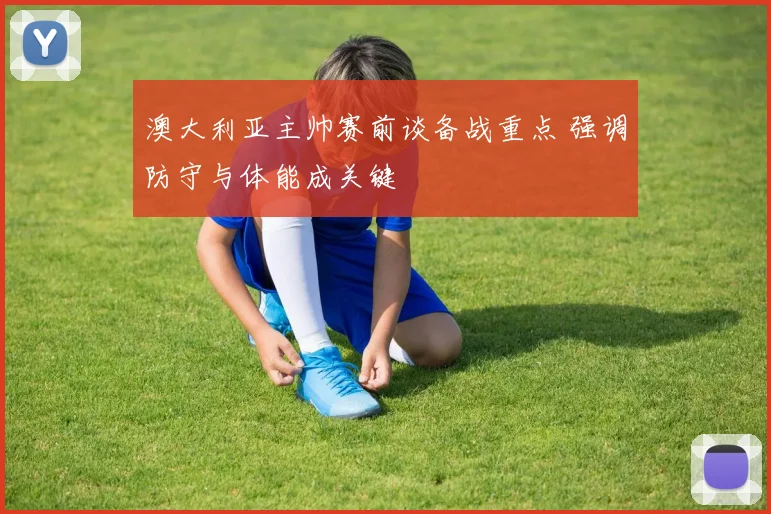 澳大利亚主帅赛前谈备战重点 强调防守与体能成关键