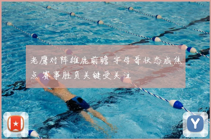老鹰对阵雄鹿前瞻 字母哥状态成焦点 赛事胜负关键受关注