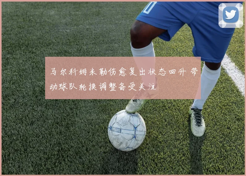 马尔科姆米勒伤愈复出状态回升 带动球队轮换调整备受关注