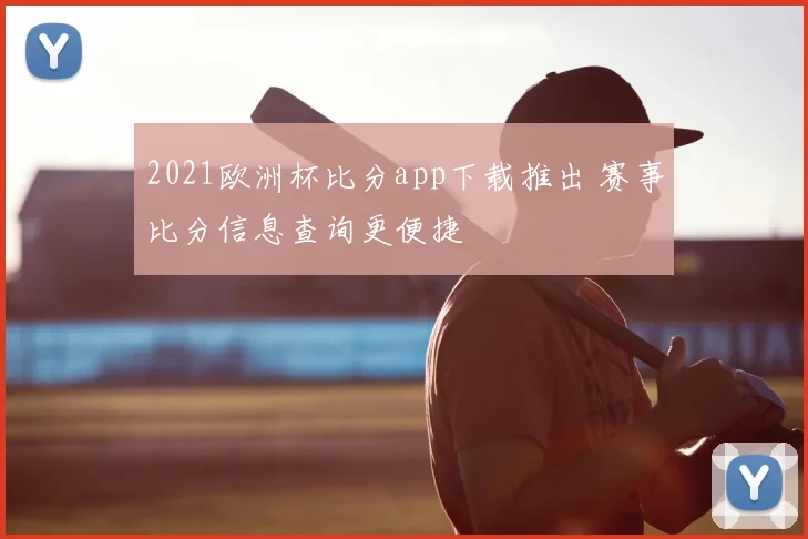 2021欧洲杯比分app下载推出 赛事比分信息查询更便捷