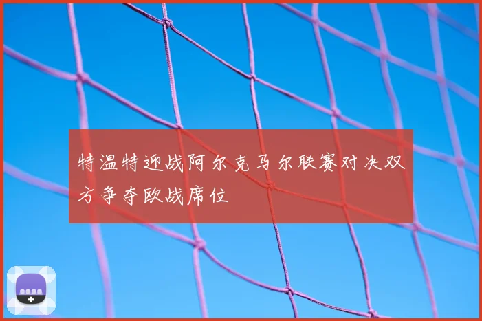 特温特迎战阿尔克马尔联赛对决双方争夺欧战席位