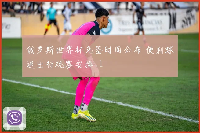 俄罗斯世界杯免签时间公布 便利球迷出行观赛安排_1