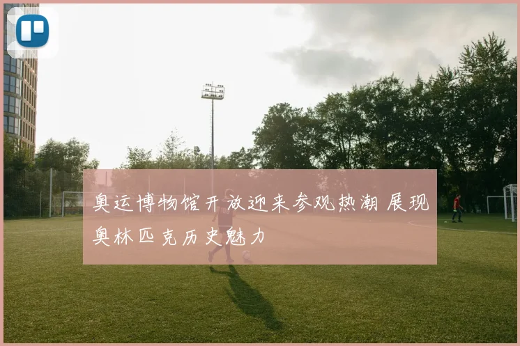 奥运博物馆开放迎来参观热潮 展现奥林匹克历史魅力