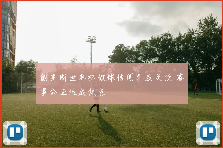 俄罗斯世界杯假球传闻引发关注 赛事公正性成焦点
