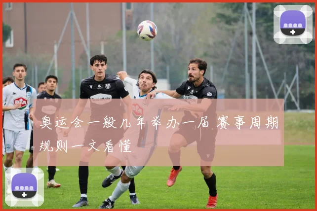 奥运会一般几年举办一届 赛事周期规则一文看懂