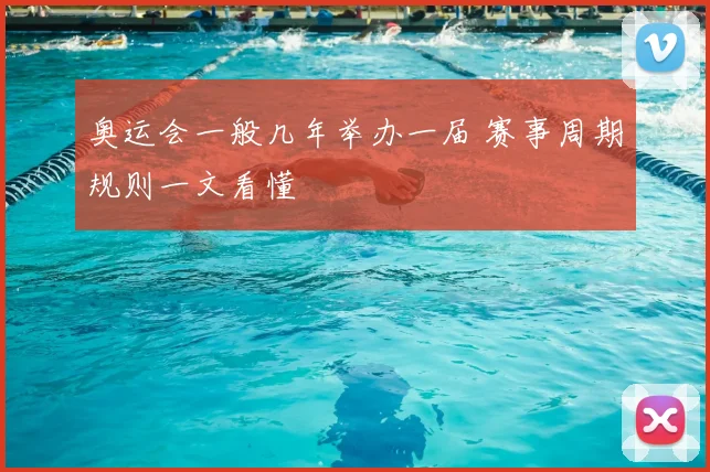 奥运会一般几年举办一届 赛事周期规则一文看懂
