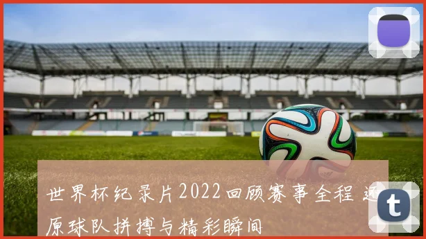 世界杯纪录片2022回顾赛事全程 还原球队拼搏与精彩瞬间