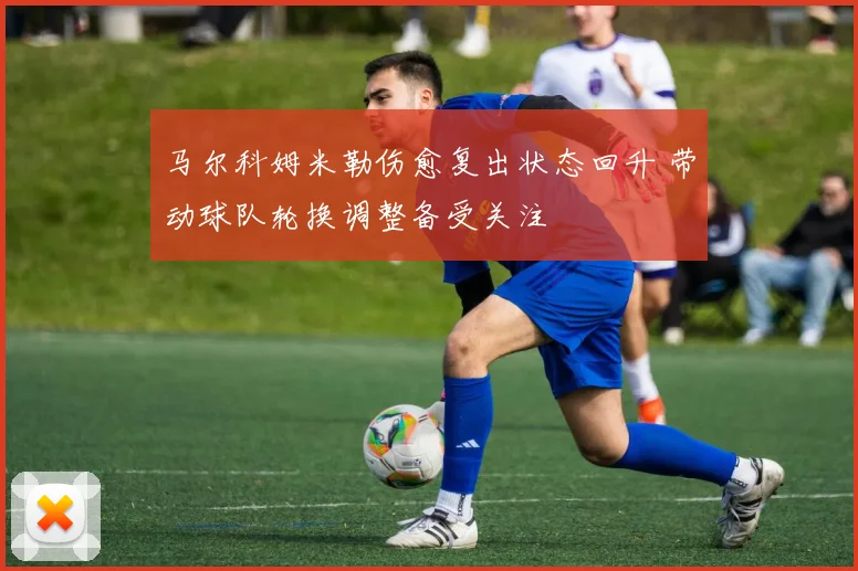 马尔科姆米勒伤愈复出状态回升 带动球队轮换调整备受关注
