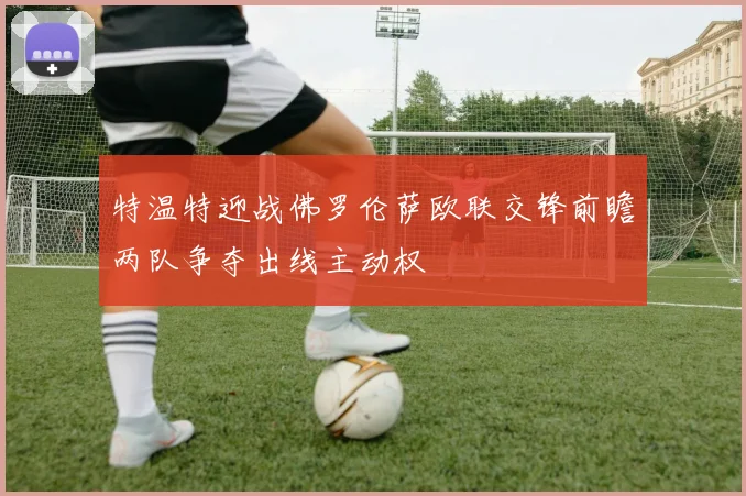 特温特迎战佛罗伦萨欧联交锋前瞻两队争夺出线主动权