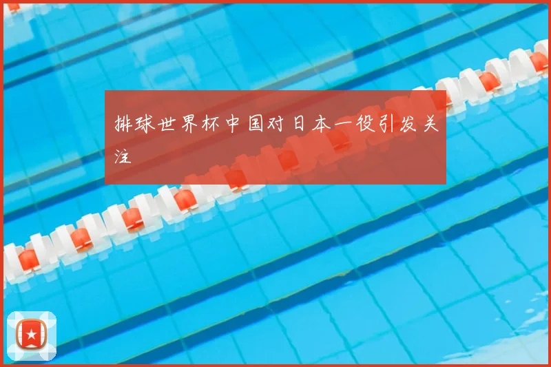 排球世界杯中国对日本一役引发关注