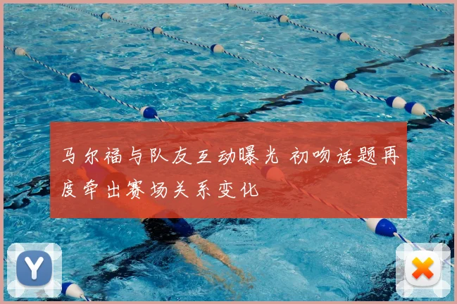 马尔福与队友互动曝光 初吻话题再度牵出赛场关系变化