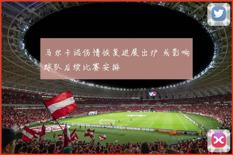 马尔卡诺伤情恢复进展出炉 或影响球队后续比赛安排