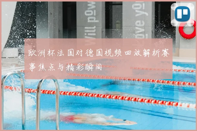 欧洲杯法国对德国视频回放解析赛事焦点与精彩瞬间