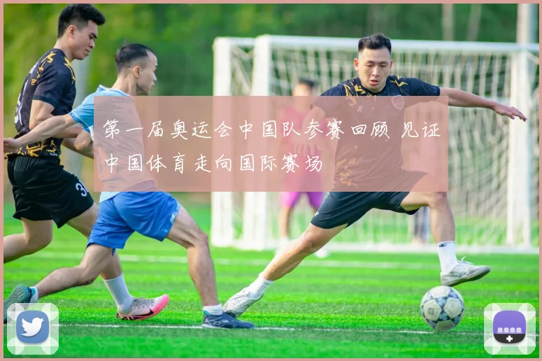 第一届奥运会中国队参赛回顾 见证中国体育走向国际赛场