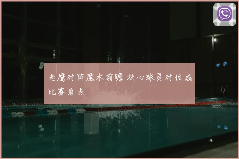 老鹰对阵魔术前瞻 核心球员对位成比赛看点