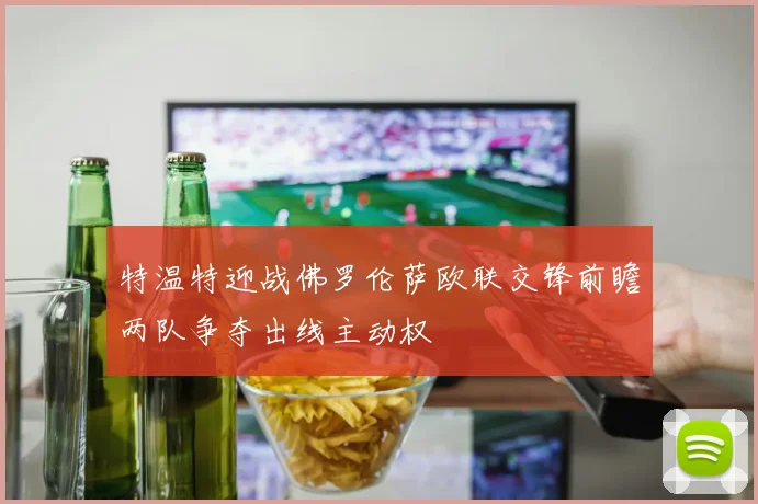 特温特迎战佛罗伦萨欧联交锋前瞻两队争夺出线主动权