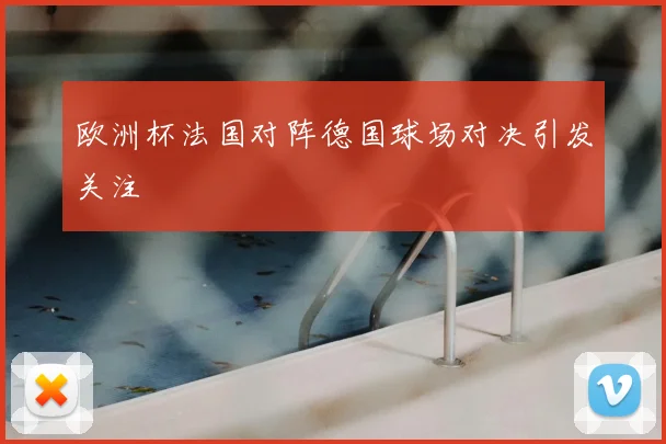 欧洲杯法国对阵德国球场对决引发关注