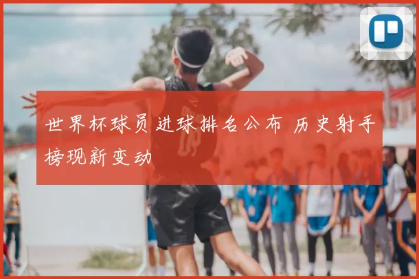 世界杯球员进球排名公布 历史射手榜现新变动