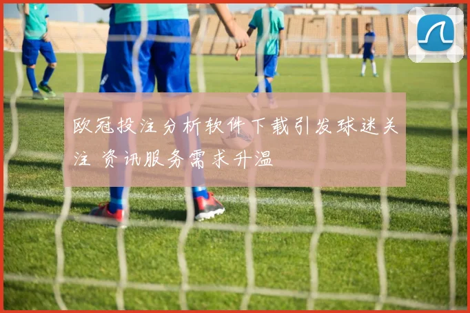 欧冠投注分析软件下载引发球迷关注 资讯服务需求升温
