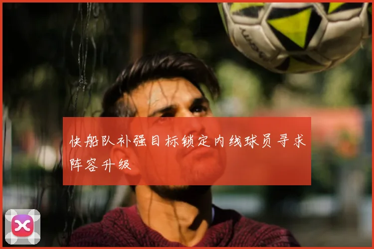 快船队补强目标锁定内线球员寻求阵容升级