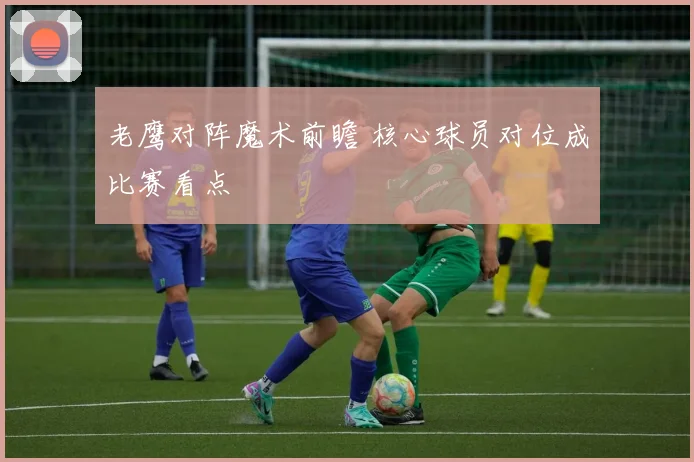 老鹰对阵魔术前瞻 核心球员对位成比赛看点