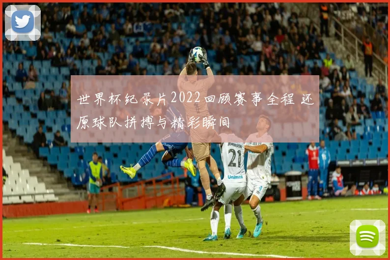 世界杯纪录片2022回顾赛事全程 还原球队拼搏与精彩瞬间